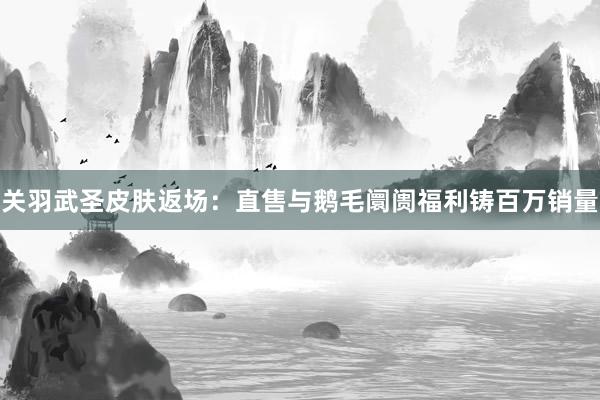 关羽武圣皮肤返场：直售与鹅毛阛阓福利铸百万销量