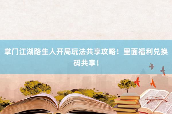 掌门江湖路生人开局玩法共享攻略！里面福利兑换码共享！