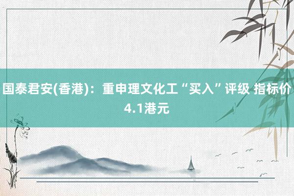 国泰君安(香港)：重申理文化工“买入”评级 指标价4.1港元