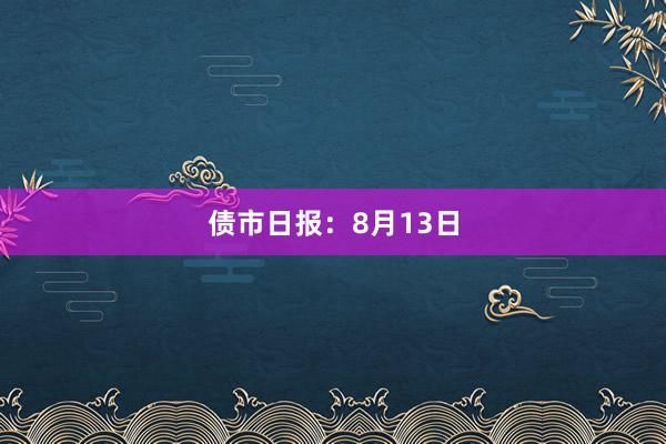 债市日报：8月13日