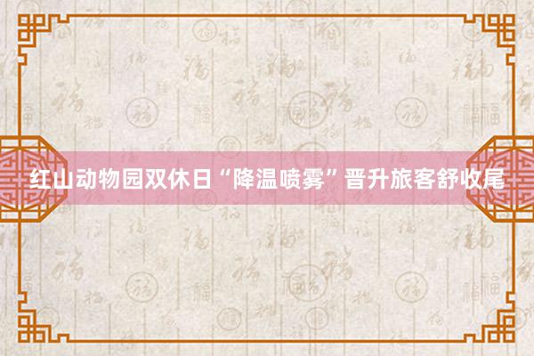 红山动物园双休日“降温喷雾”晋升旅客舒收尾