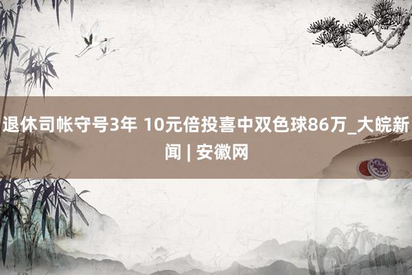 退休司帐守号3年 10元倍投喜中双色球86万_大皖新闻 | 安徽网