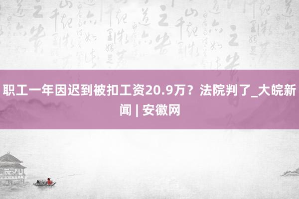 职工一年因迟到被扣工资20.9万？法院判了_大皖新闻 | 安徽网