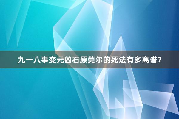 九一八事变元凶石原莞尔的死法有多离谱？