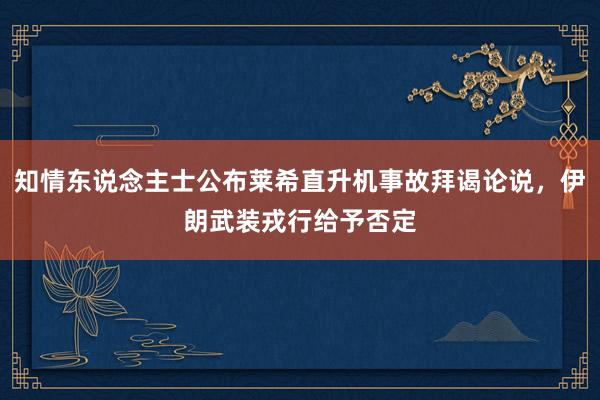 知情东说念主士公布莱希直升机事故拜谒论说，伊朗武装戎行给予否定