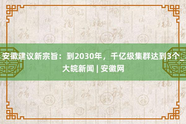 安徽建议新宗旨：到2030年，千亿级集群达到3个_大皖新闻 | 安徽网