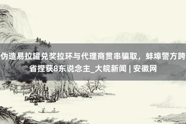 伪造易拉罐兑奖拉环与代理商贯串骗取，蚌埠警方跨省捏获8东说念主_大皖新闻 | 安徽网