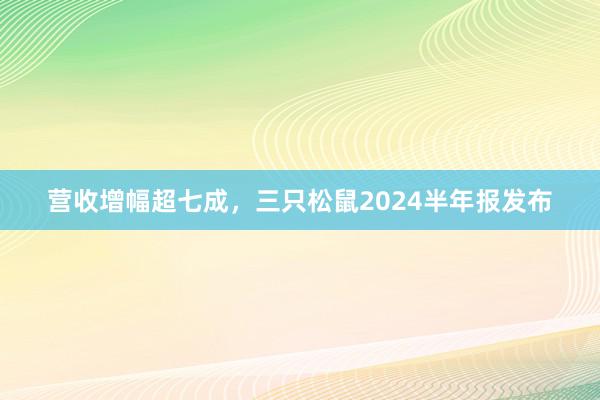 营收增幅超七成，三只松鼠2024半年报发布