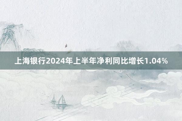 上海银行2024年上半年净利同比增长1.04%