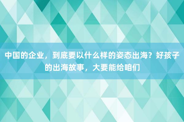 中国的企业，到底要以什么样的姿态出海？好孩子的出海故事，大要能给咱们