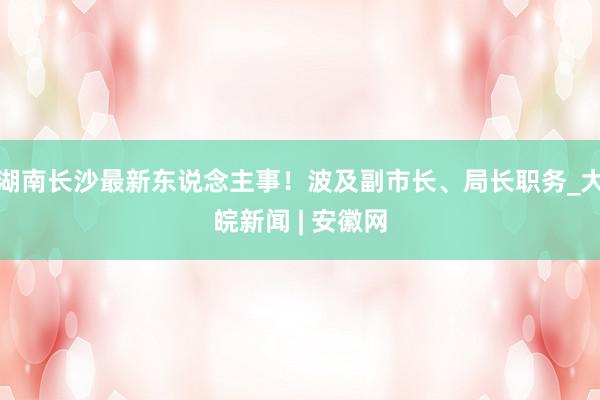 湖南长沙最新东说念主事！波及副市长、局长职务_大皖新闻 | 安徽网