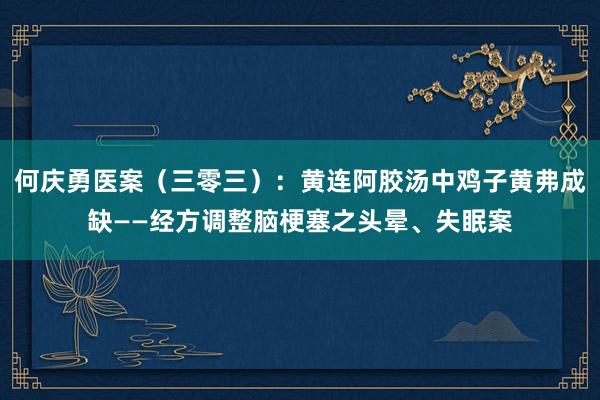 何庆勇医案（三零三）：黄连阿胶汤中鸡子黄弗成缺——经方调整脑梗塞之头晕、失眠案