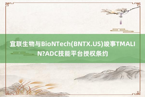 宜联生物与BioNTech(BNTX.US)竣事TMALIN?ADC技能平台授权条约