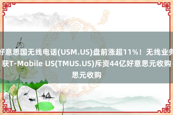 好意思国无线电话(USM.US)盘前涨超11%！无线业务获T-Mobile US(TMUS.US)斥资44亿好意思元收购