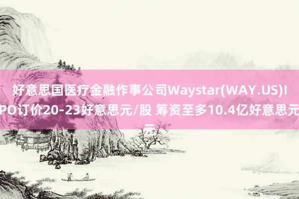 好意思国医疗金融作事公司Waystar(WAY.US)IPO订价20-23好意思元/股 筹资至多10.4亿好意思元