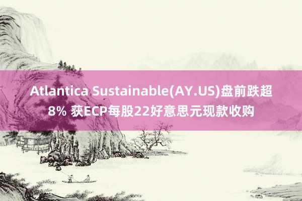 Atlantica Sustainable(AY.US)盘前跌超8% 获ECP每股22好意思元现款收购