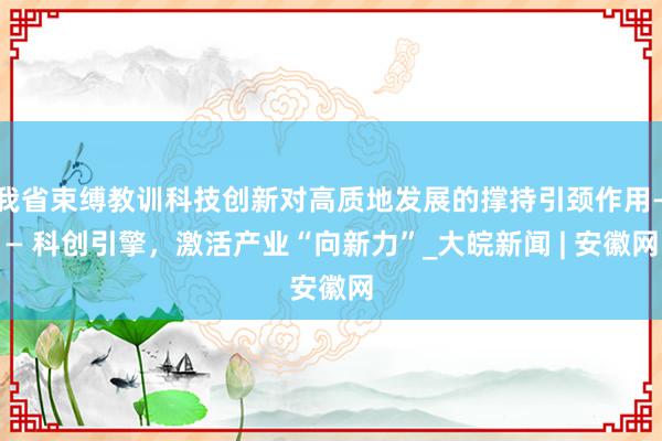 我省束缚教训科技创新对高质地发展的撑持引颈作用—— 科创引擎，激活产业“向新力”_大皖新闻 | 安徽网