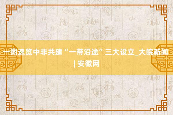 一图速览中非共建“一带沿途”三大设立_大皖新闻 | 安徽网