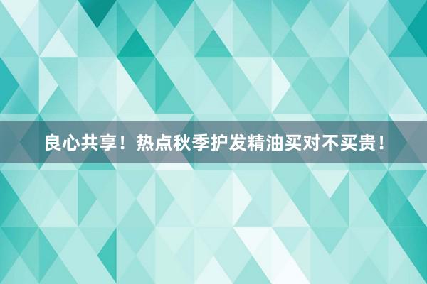 良心共享！热点秋季护发精油买对不买贵！