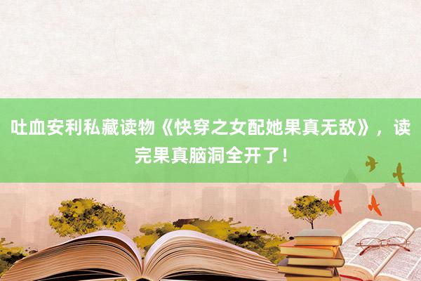 吐血安利私藏读物《快穿之女配她果真无敌》，读完果真脑洞全开了！