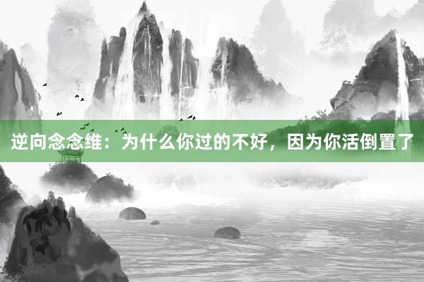 逆向念念维：为什么你过的不好，因为你活倒置了