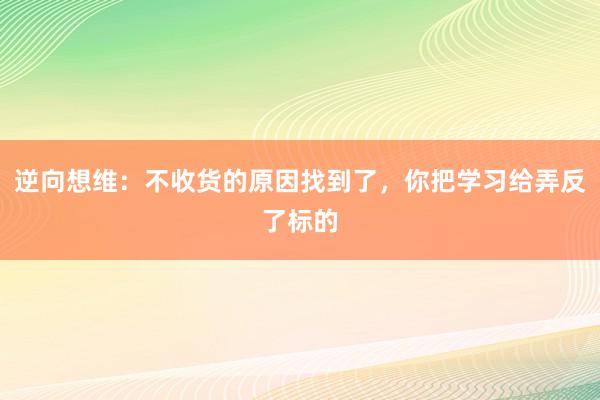 逆向想维：不收货的原因找到了，你把学习给弄反了标的