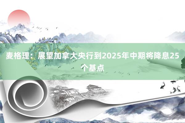 麦格理：展望加拿大央行到2025年中期将降息25个基点