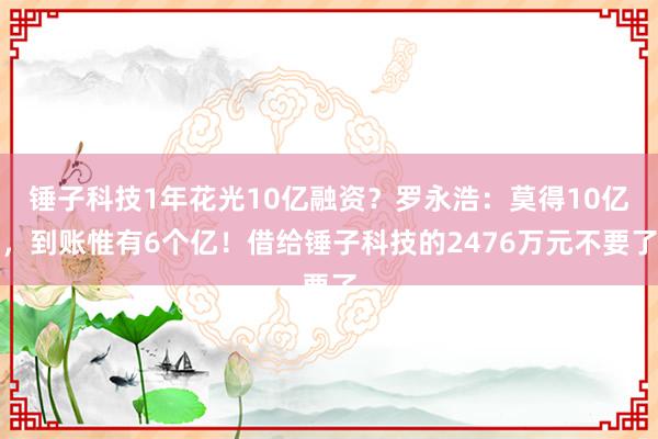 锤子科技1年花光10亿融资？罗永浩：莫得10亿，到账惟有6个亿！借给锤子科技的2476万元不要了