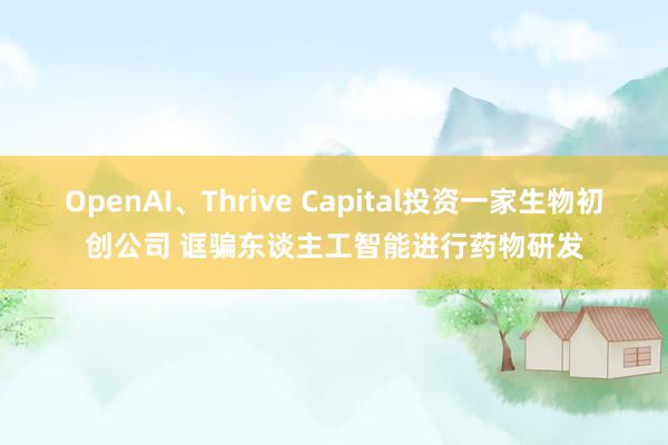 OpenAI、Thrive Capital投资一家生物初创公司 诓骗东谈主工智能进行药物研发