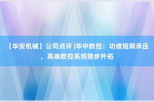 【华安机械】公司点评 |华中数控：功绩短期承压，高端数控系统稳步外拓