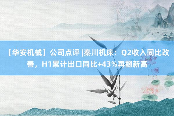 【华安机械】公司点评 |秦川机床：Q2收入同比改善，H1累计出口同比+43%再翻新高