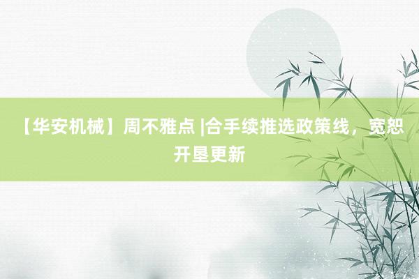 【华安机械】周不雅点 |合手续推选政策线，宽恕开垦更新