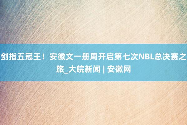 剑指五冠王！安徽文一册周开启第七次NBL总决赛之旅_大皖新闻 | 安徽网