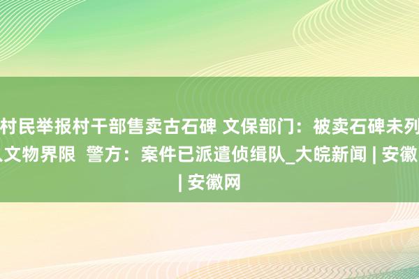 村民举报村干部售卖古石碑 文保部门：被卖石碑未列入文物界限  警方：案件已派遣侦缉队_大皖新闻 | 安徽网