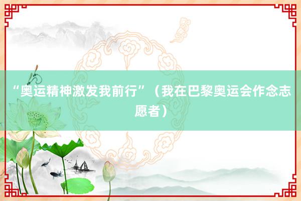 “奥运精神激发我前行”（我在巴黎奥运会作念志愿者）