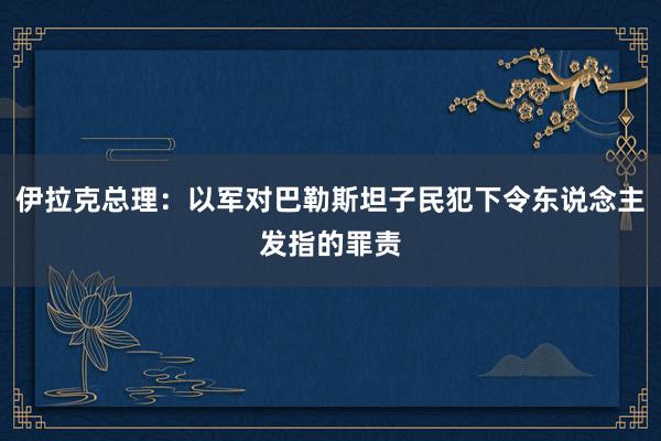 伊拉克总理：以军对巴勒斯坦子民犯下令东说念主发指的罪责