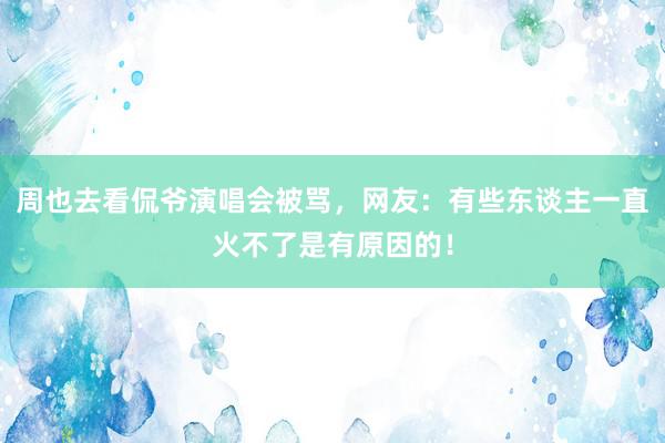 周也去看侃爷演唱会被骂，网友：有些东谈主一直火不了是有原因的！