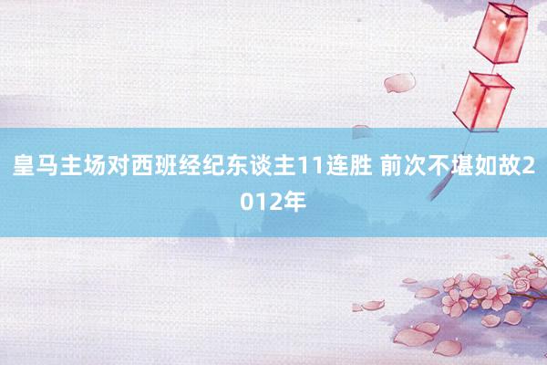 皇马主场对西班经纪东谈主11连胜 前次不堪如故2012年