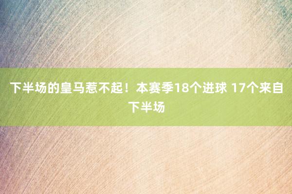 下半场的皇马惹不起！本赛季18个进球 17个来自下半场