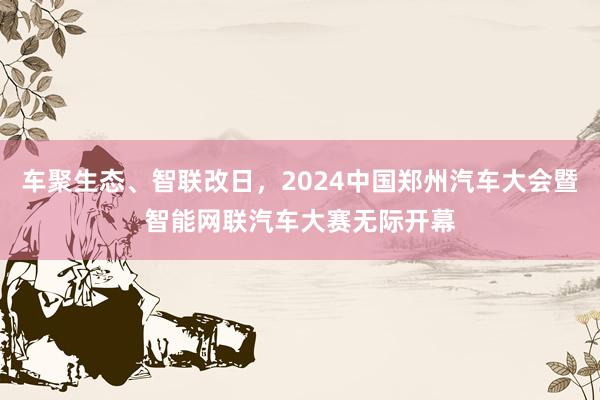 车聚生态、智联改日，2024中国郑州汽车大会暨智能网联汽车大赛无际开幕