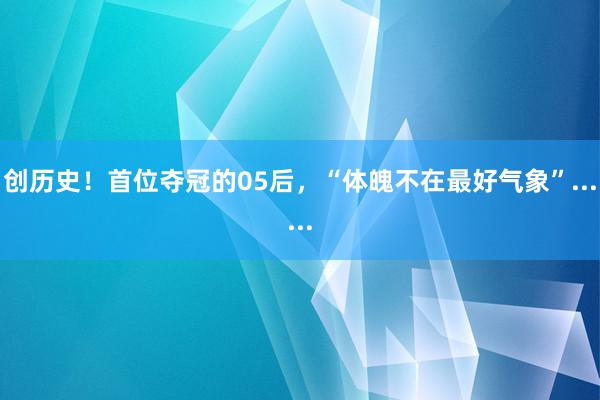 创历史！首位夺冠的05后，“体魄不在最好气象”......