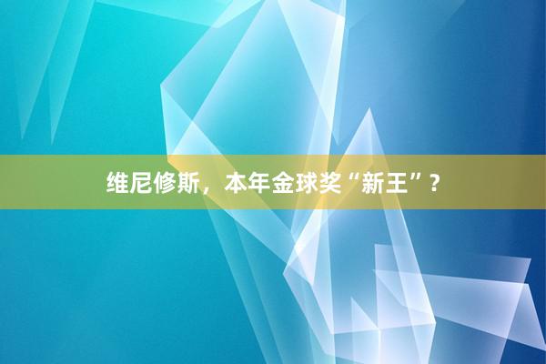 维尼修斯，本年金球奖“新王”？