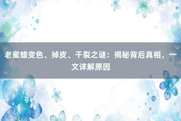 老蜜蜡变色、掉皮、干裂之谜：揭秘背后真相，一文详解原因