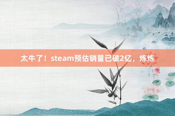 太牛了！steam预估销量已破2亿，炼炼