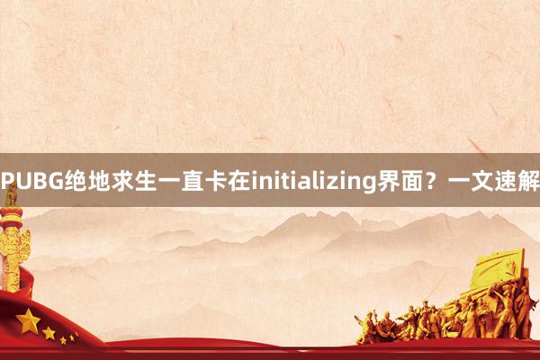 PUBG绝地求生一直卡在initializing界面？一文速解