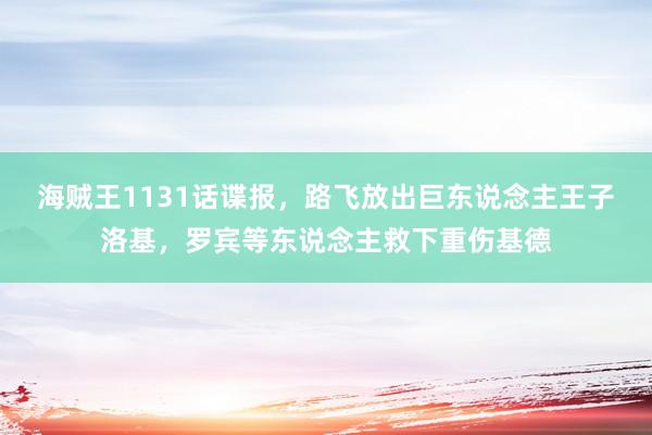 海贼王1131话谍报，路飞放出巨东说念主王子洛基，罗宾等东说念主救下重伤基德