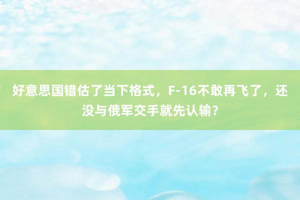 好意思国错估了当下格式，F-16不敢再飞了，还没与俄军交手就先认输？