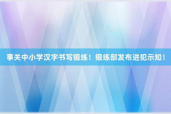 事关中小学汉字书写锻练！锻练部发布进犯示知！