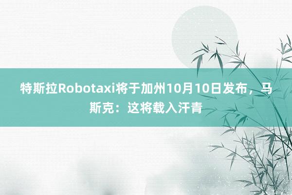 特斯拉Robotaxi将于加州10月10日发布，马斯克：这将载入汗青