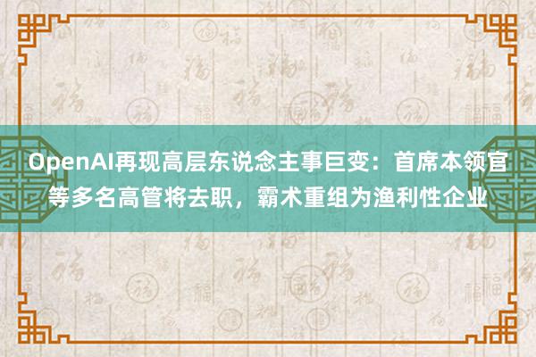 OpenAI再现高层东说念主事巨变：首席本领官等多名高管将去职，霸术重组为渔利性企业